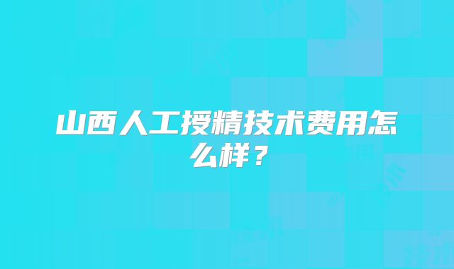 山西人工授精技术费用怎么样？