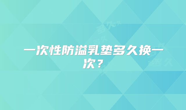 一次性防溢乳垫多久换一次？