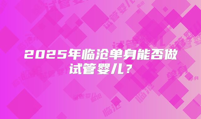 2025年临沧单身能否做试管婴儿?