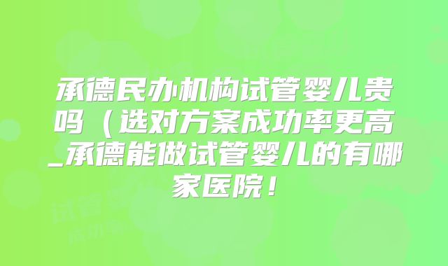 承德民办机构试管婴儿贵吗(选对方案成功率更高_承德能做试管婴儿的有哪家医院!