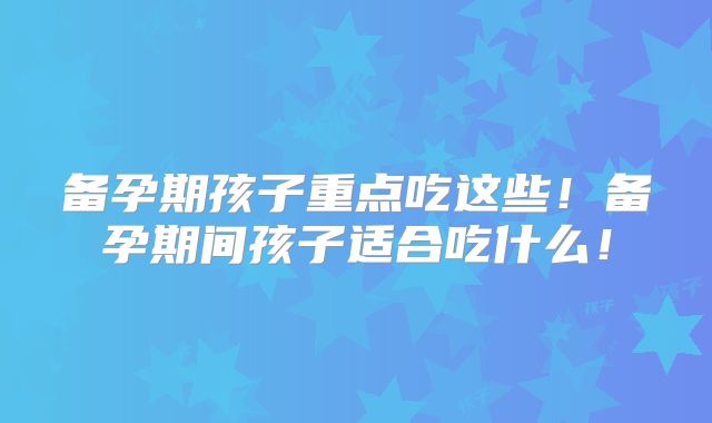 备孕期孩子重点吃这些！备孕期间孩子适合吃什么！