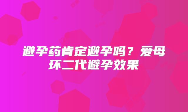 避孕药肯定避孕吗？爱母环二代避孕效果