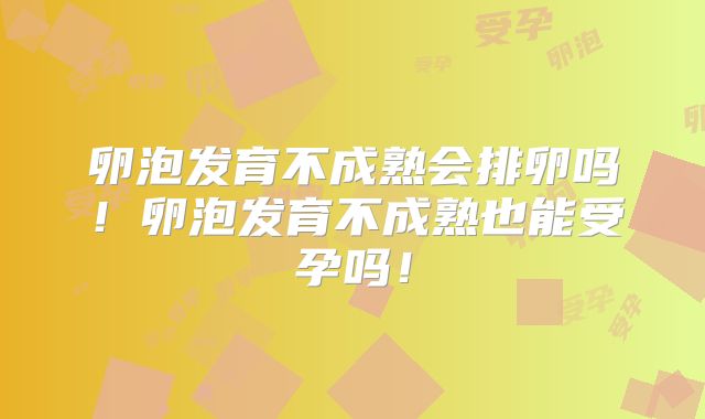 卵泡发育不成熟会排卵吗!卵泡发育不成熟也能受孕吗!