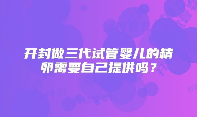 开封做三代试管婴儿的精卵需要自己提供吗？