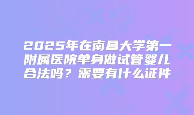 2025年在南昌大学第一附属医院单身做试管婴儿合法吗?需要有什么证件