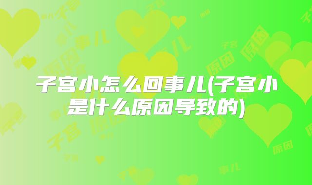 子宫小怎么回事儿(子宫小是什么原因导致的)