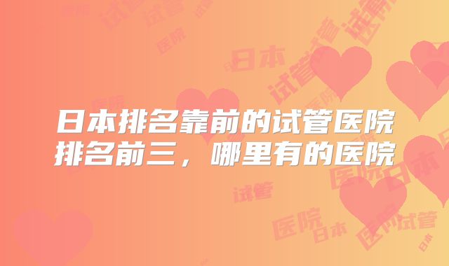 日本排名靠前的试管医院排名前三，哪里有的医院