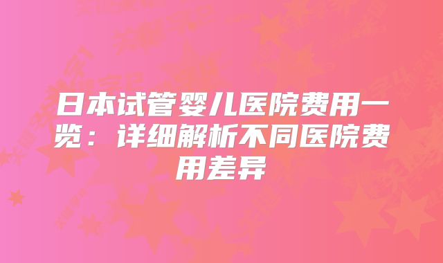 日本试管婴儿医院费用一览：详细解析不同医院费用差异