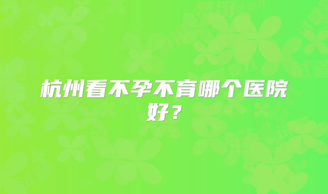 杭州看不孕不育哪个医院好?