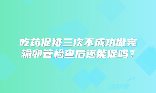 吃药促排三次不成功做完输卵管检查后还能促吗？