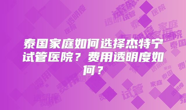 泰国家庭如何选择杰特宁试管医院？费用透明度如何？