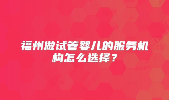 福州做试管婴儿的服务机构怎么选择？