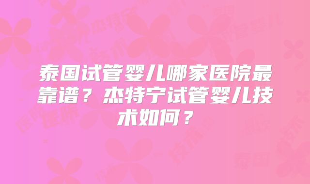 泰国试管婴儿哪家医院最靠谱？杰特宁试管婴儿技术如何？