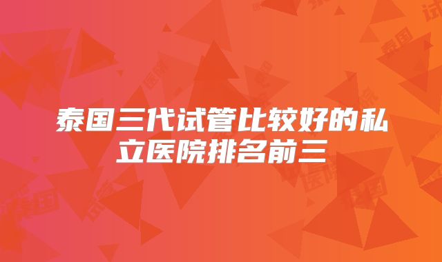 泰国三代试管比较好的私立医院排名前三