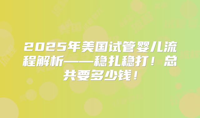 2025年美国试管婴儿流程解析——稳扎稳打!总共要多少钱!