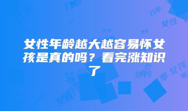 女性年龄越大越容易怀女孩是真的吗？看完涨知识了