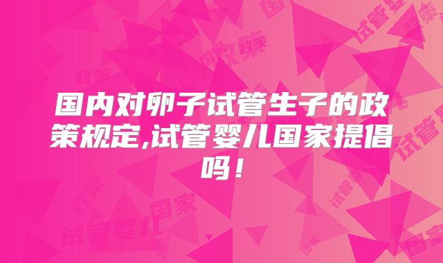 国内对卵子试管生子的政策规定,试管婴儿国家提倡吗！