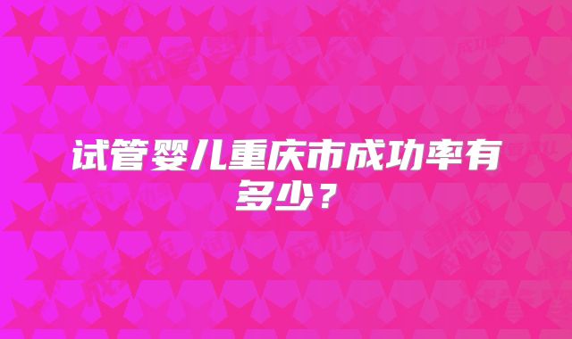 试管婴儿重庆市成功率有多少?