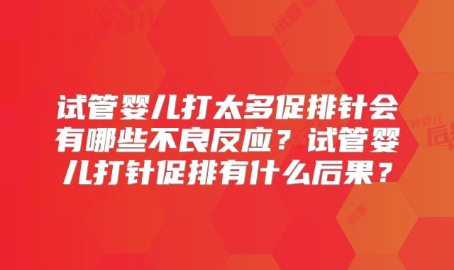 试管婴儿打太多促排针会有哪些不良反应？试管婴儿打针促排有什么后果？