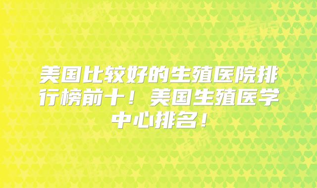 美国比较好的生殖医院排行榜前十！美国生殖医学中心排名！