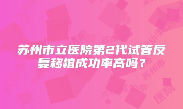 苏州市立医院第2代试管反复移植成功率高吗?