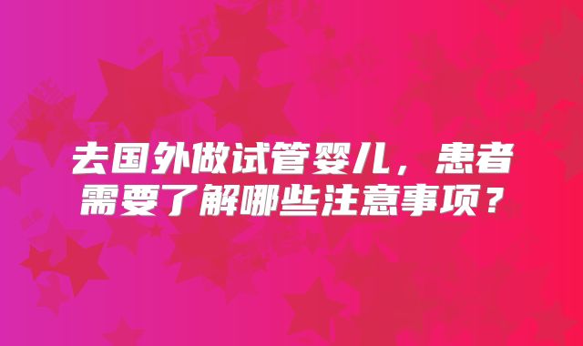 去国外做试管婴儿，患者需要了解哪些注意事项？