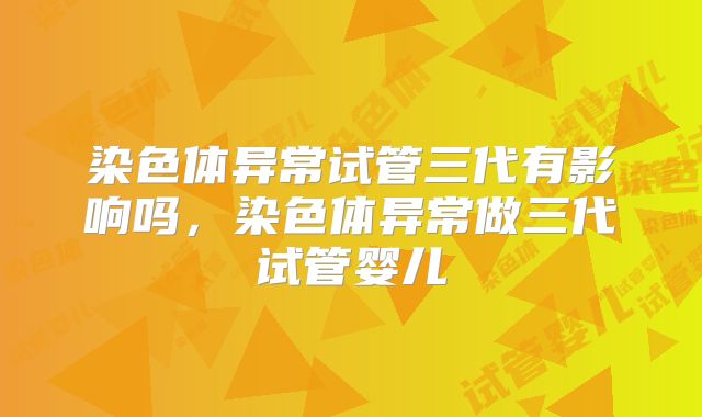 染色体异常试管三代有影响吗,染色体异常做三代试管婴儿