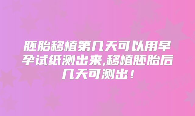 胚胎移植第几天可以用早孕试纸测出来,移植胚胎后几天可测出！