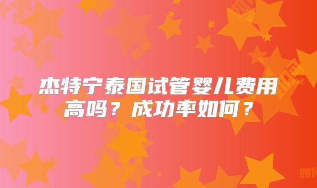 杰特宁泰国试管婴儿费用高吗?成功率如何?