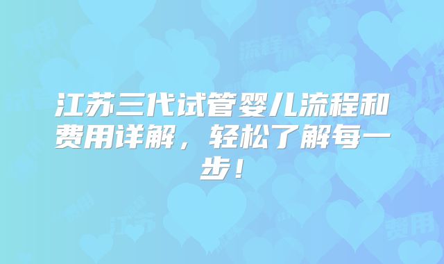 江苏三代试管婴儿流程和费用详解，轻松了解每一步！