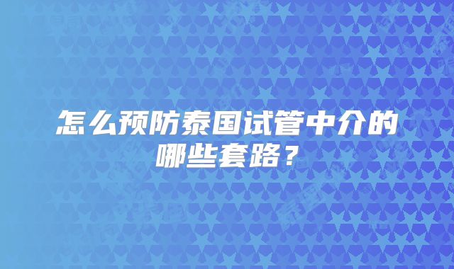 怎么预防泰国试管中介的哪些套路?