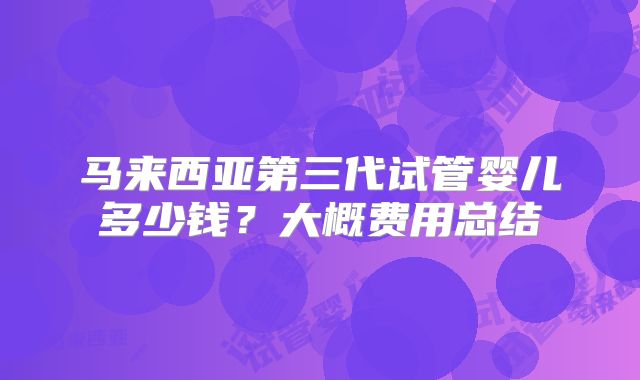 马来西亚第三代试管婴儿多少钱?大概费用总结