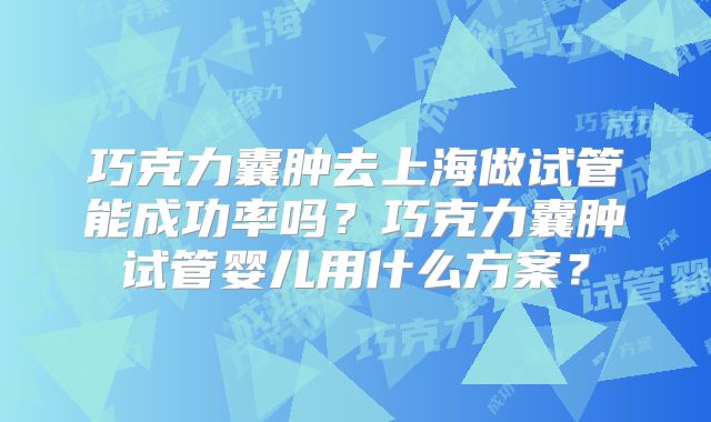 巧克力囊肿去上海做试管能成功率吗？巧克力囊肿试管婴儿用什么方案？