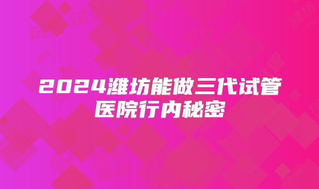 2024潍坊能做三代试管医院行内秘密