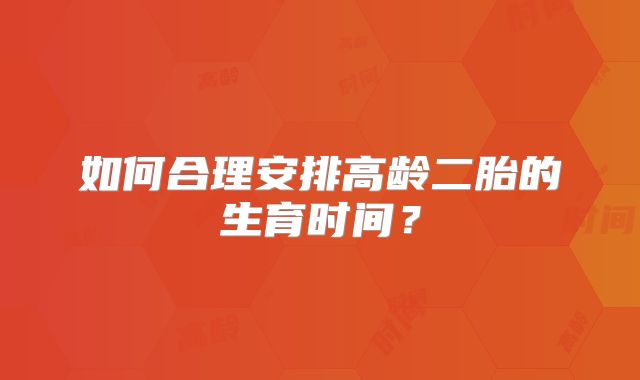 如何合理安排高龄二胎的生育时间?