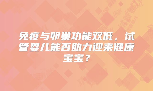 免疫与卵巢功能双低，试管婴儿能否助力迎来健康宝宝？