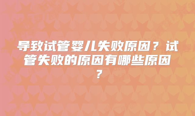 导致试管婴儿失败原因?试管失败的原因有哪些原因?