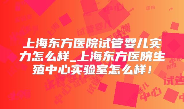 上海东方医院试管婴儿实力怎么样_上海东方医院生殖中心实验室怎么样！