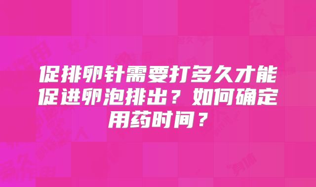 促排卵针需要打多久才能促进卵泡排出？如何确定用药时间？