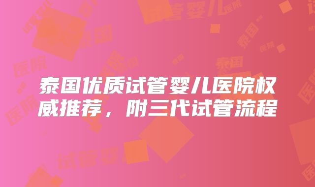 泰国优质试管婴儿医院权威推荐,附三代试管流程