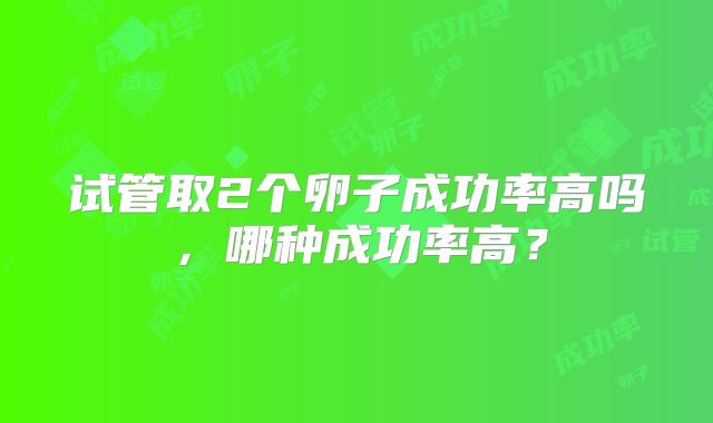 试管取2个卵子成功率高吗,哪种成功率高?