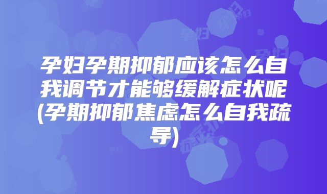 孕妇孕期抑郁应该怎么自我调节才能够缓解症状呢(孕期抑郁焦虑怎么自我疏导)