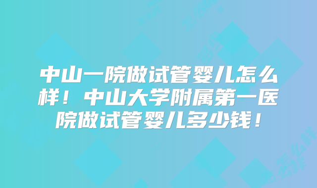 中山一院做试管婴儿怎么样！中山大学附属第一医院做试管婴儿多少钱！