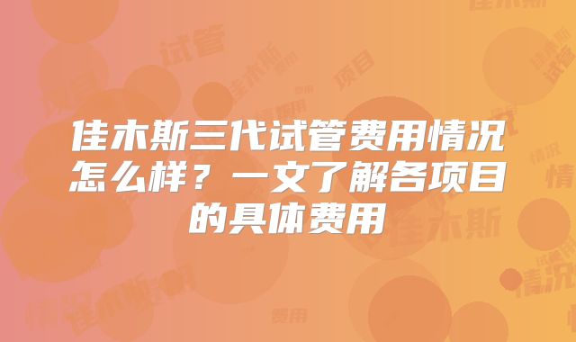 佳木斯三代试管费用情况怎么样？一文了解各项目的具体费用