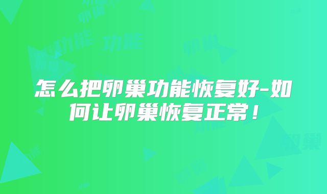 怎么把卵巢功能恢复好-如何让卵巢恢复正常!