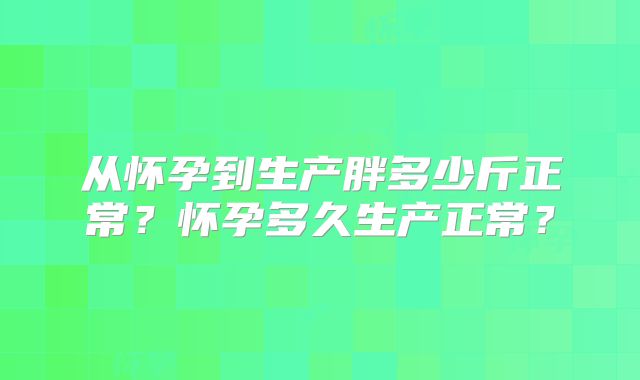 从怀孕到生产胖多少斤正常？怀孕多久生产正常？