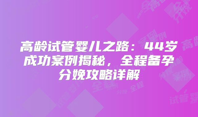 高龄试管婴儿之路：44岁成功案例揭秘，全程备孕分娩攻略详解