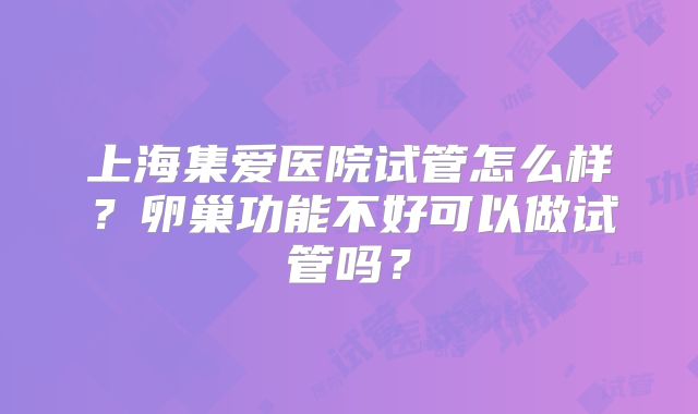 上海集爱医院试管怎么样?卵巢功能不好可以做试管吗?