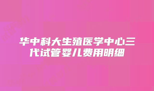 华中科大生殖医学中心三代试管婴儿费用明细