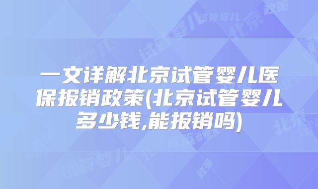一文详解北京试管婴儿医保报销政策(北京试管婴儿多少钱,能报销吗)
